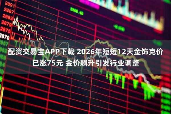 配资交易宝APP下载 2026年短短12天金饰克价已涨75元 金价飙升引发行业调整