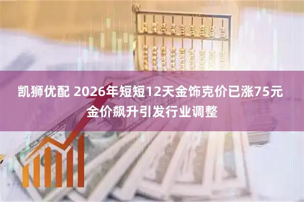 凯狮优配 2026年短短12天金饰克价已涨75元 金价飙升引发行业调整