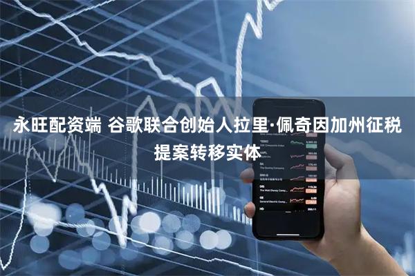 永旺配资端 谷歌联合创始人拉里·佩奇因加州征税提案转移实体