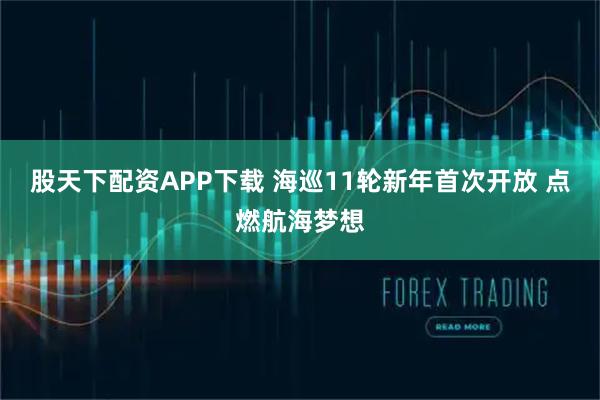 股天下配资APP下载 海巡11轮新年首次开放 点燃航海梦想